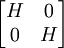 
  \begin{bmatrix}
    H & 0 \\
    0 & H
  \end{bmatrix}
