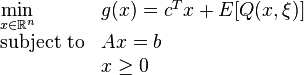 
\begin{array}{llr}
\min\limits_{x\in \mathbb{R}^n}   &g(x)= c^T x + E[Q(x,\xi)]    &   \\
\text{subject to} & Ax    =    b &\\
		    & x     \geq 0 &
\end{array}
