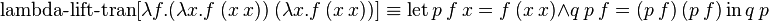  \operatorname{lambda-lift-tran}[\lambda f.(\lambda x.f\ (x\ x))\ (\lambda x.f\ (x\ x))] \equiv \operatorname{let} p\ f\ x = f\ (x\ x) \and q\ p\ f = (p\ f)\ (p\ f) \operatorname{in} q\ p 