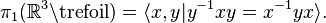 \pi_1(\mathbb R^3 \backslash \text{trefoil}) = \lang x, y | y^{-1}xy = x^{-1}yx \rang.