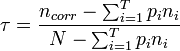  \tau = \frac { n_{ corr } - \sum_{ i = 1 }^T p_i n_i } { N - \sum_{ i = 1 }^T p_i n_i } 