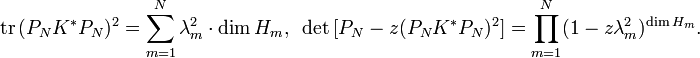 \displaystyle{\mathrm{tr}\,(P_NK^*P_N)^2 =\sum_{m=1}^N \lambda_m^2 \cdot \mathrm{dim}\, H_m,\,\,\, \mathrm{det}\, [P_N - z(P_NK^*P_N)^2] = \prod_{m=1}^N  (1-z\lambda_m^2)^{\mathrm{dim}\, H_m}.}