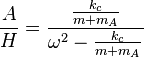  \frac {A}{H} = \frac{ \frac {k_c}{m+m_A}} { \omega^2 - \frac {k_c}{m+m_A}} 