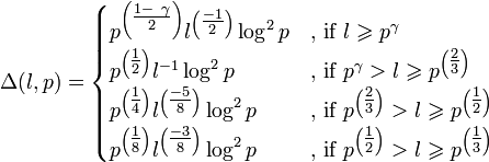 \Delta (l,p) = \begin{cases}
p^{\left (\tfrac{1-\ \gamma\,\!}{2}\right )}l^{\left (\tfrac{-1}{2}\right )}\log^{2}p &\text{, if } l \geqslant p^{\gamma\,\!}\\
p^{\left (\tfrac{1}{2}\right )}l^{-1}\log^{2}p &\text{, if } p^{\gamma\,\!} > l \geqslant p^{\left (\tfrac{2}{3}\right )}  \\
p^{\left (\tfrac{1}{4}\right )}l^{\left (\tfrac{-5}{8}\right )}\log^{2}p &\text{, if } p^{\left (\tfrac{2}{3}\right )} > l \geqslant p^{\left (\tfrac{1}{2}\right )}  \\
p^{\left (\tfrac{1}{8}\right )}l^{\left (\tfrac{-3}{8}\right )}\log^{2}p &\text{, if } p^{\left (\tfrac{1}{2}\right )} > l \geqslant p^{\left (\tfrac{1}{3}\right )}  \\
\end{cases}