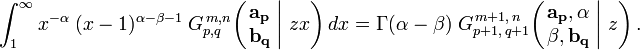 
\int_1^\infty x^{-\alpha} \; (x-1)^{\alpha - \beta - 1} \; G_{p,q}^{\,m,n} \!\left( \left. \begin{matrix} \mathbf{a_p} \\ \mathbf{b_q} \end{matrix} \; \right| \, z x \right) dx =
\Gamma (\alpha - \beta) \; G_{p+1 ,\, q+1}^{\,m+1 ,\, n} \!\left( \left. \begin{matrix} \mathbf{a_p}, \alpha \\ \beta, \mathbf{b_q} \end{matrix} \; \right| \, z \right).
