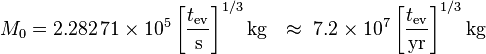 M_0 = 2.282 \, 71 \times 10^5 \left[\frac{t_\mathrm{ev}}{\mathrm{s}}\right]^{1/3} \mathrm{kg}
\ \ \approx\ 7.2 \times 10^7 \left[\frac{t_\mathrm{ev}}{\mathrm{yr}}\right]^{1/3} \mathrm{kg} \;