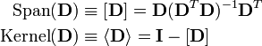 
\begin{align}
\textrm{Span}(\mathbf{D}) & \equiv \left[ \mathbf{D} \right] = 
\mathbf{D}(\mathbf{D}^T\mathbf{D})^{-1}\mathbf{D}^T \\
\textrm{Kernel}(\mathbf{D}) & \equiv \langle \mathbf{D} \rangle = \mathbf{I} - \left[ \mathbf{D} \right]
\end{align}
