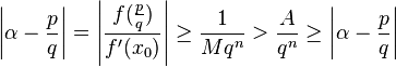 \left | \alpha - \frac{p}{q} \right | = \left|\frac{f(\tfrac{p}{q})}{f'(x_0)}\right| \ge \frac{1}{Mq^n} > \frac{A}{q^n} \ge \left| \alpha - \frac{p}{q} \right|