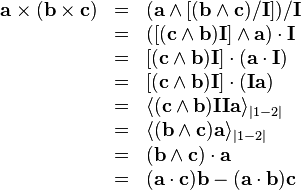 \begin{array}{rcl}
  \mathbf{a} \times ( \mathbf{b} \times \mathbf{c} ) & = & ( \mathbf{a} \wedge
  [ ( \mathbf{b} \wedge \mathbf{c} ) /\mathbf{I} ] ) /\mathbf{I}\\
  & = & ( [ ( \mathbf{c} \wedge \mathbf{b} ) \mathbf{I} ] \wedge \mathbf{a} )
  \cdot \mathbf{I}\\
  & = & [ ( \mathbf{c} \wedge \mathbf{b} ) \mathbf{I} ] \cdot ( \mathbf{a}
  \cdot \mathbf{I} )\\
  & = & [ ( \mathbf{c} \wedge \mathbf{b} ) \mathbf{I} ] \cdot (
  \mathbf{I}\mathbf{a} )\\
  & = & \langle ( \mathbf{c} \wedge \mathbf{b} ) \mathbf{I}
  \mathbf{I}\mathbf{a} \rangle_{| 1-2 |}\\
  & = & \langle ( \mathbf{b} \wedge \mathbf{c} ) \mathbf{a} \rangle_{| 1-2
  |}\\
  & = & ( \mathbf{b} \wedge \mathbf{c} ) \cdot \mathbf{a}\\
  & = & ( \mathbf{a} \cdot \mathbf{c} ) \mathbf{b}- ( \mathbf{a} \cdot
  \mathbf{b} ) \mathbf{c}\end{array}

