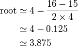 \begin{align}
\text{root} & \simeq 4 - \frac{16 - 15}{2 \times 4} \\
& \simeq 4 - 0.125 \\
& \simeq 3.875 \\
\end{align}\,\!
