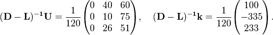 \begin{align}
& \mathbf{(D-L)^{-1}U} = \frac{1}{120} \begin{pmatrix}
0 & 40 & 60 \\
0 & 10 & 75 \\
0 & 26 & 51
\end{pmatrix}, \quad \mathbf{(D-L)^{-1}k} = \frac{1}{120} \begin{pmatrix}
100 \\
-335 \\
233
\end{pmatrix}.
\end{align}