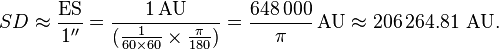 SD \approx \frac{\mathrm{ES} }{1^{\prime\prime} } = \frac{1 \, \mbox{AU} }{(\tfrac{1}{60 \times 60} \times \tfrac{\pi}{180})}  = \frac{648\,000}{\pi} \, \mbox{AU} \approx 206\,264.81 \mbox{ AU} .