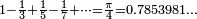 \scriptstyle 1 - \frac 1 3 + \frac  1 5 -  \frac 1 7 + \cdots = \frac \pi 4 = 0.7853981\ldots 