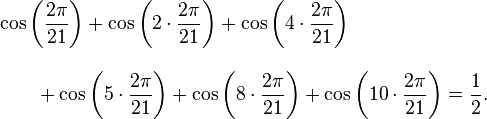 
\begin{align}
& \cos\left( \frac{2\pi}{21}\right)
  + \cos\left(2\cdot\frac{2\pi}{21}\right)   
  + \cos\left(4\cdot\frac{2\pi}{21}\right) \\[10pt]
& {} \qquad {} + \cos\left( 5\cdot\frac{2\pi}{21}\right)
  + \cos\left( 8\cdot\frac{2\pi}{21}\right)
  + \cos\left(10\cdot\frac{2\pi}{21}\right)=\frac{1}{2}.
\end{align}
