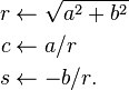 \begin{align}
 r &{}\larr \sqrt{a^2 + b^2} \\
 c &{}\larr a / r \\
 s &{}\larr -b / r.
\end{align}