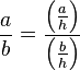  \frac {a}{b}= \frac {\left(\frac {a}{h}\right)} {\left(\frac {b}{h}\right) }