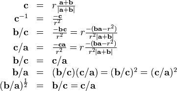 \begin{array}{rcl}
  \mathbf{c} & = & r \frac{\mathbf{a}+\mathbf{b}}{| \mathbf{a}+\mathbf{b} |}\\
  \mathbf{c}^{-1} & = & \frac{-\mathbf{c}}{r^{2}}\\
  \mathbf{b}/\mathbf{c} & = & \frac{-\mathbf{b}\mathbf{c}}{r^{2}} =r \frac{- (
  \mathbf{b}\mathbf{a}-r^{2} )}{r^{2} | \mathbf{a}+\mathbf{b} |}\\
  \mathbf{c}/\mathbf{a} & = & \frac{-\mathbf{c}\mathbf{a}}{r^{2}} =r \frac{- (
  \mathbf{b}\mathbf{a}-r^{2} )}{r^{2} | \mathbf{a}+\mathbf{b} |}\\
  \mathbf{b}/\mathbf{c} & = & \mathbf{c}/\mathbf{a}\\
  \mathbf{b}/\mathbf{a} & = & ( \mathbf{b}/\mathbf{c} ) (
  \mathbf{c}/\mathbf{a} ) = ( \mathbf{b}/\mathbf{c} )^{2} = (
  \mathbf{c}/\mathbf{a} )^{2}\\
  ( \mathbf{b}/\mathbf{a} )^{\frac{1}{2}} & = &
  \mathbf{b}/\mathbf{c}=\mathbf{c}/\mathbf{a}\end{array}
