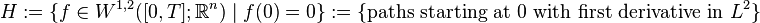 H := \{ f \in W^{1,2} ([0, T]; \mathbb{R}^{n}) \;|\; f(0) = 0 \} := \{ \text{paths starting at 0 with first derivative in } L^{2} \}