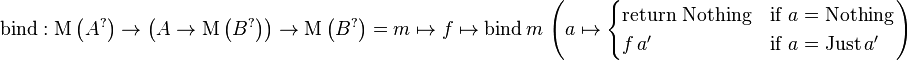 \mathrm{bind}: \mathrm{M} \left( A^{?} \right) \rarr \left( A \rarr \mathrm{M} \left( B^{?} \right) \right) \rarr \mathrm{M} \left( B^{?} \right) = m \mapsto f \mapsto \mathrm{bind} \, m \, \left(a \mapsto \begin{cases} \mbox{return Nothing} & \mbox{if } a = \mathrm{Nothing}\\ f \, a' & \mbox{if } a = \mathrm{Just} \, a' \end{cases} \right)