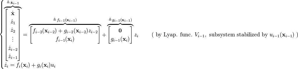 \begin{cases}
\overbrace{ \begin{bmatrix} \dot{\mathbf{x}}\\ \dot{z}_1\\ \dot{z}_2 \\ \vdots \\ \dot{z}_{i-2} \\ \dot{z}_{i-1} \end{bmatrix} }^{\triangleq \, \dot{\mathbf{x}}_{i-1}}
= 
\overbrace{ \begin{bmatrix} f_{i-2}(\mathbf{x}_{i-2}) + g_{i-2}(\mathbf{x}_{i-2}) z_{i-2} \\ f_{i-1}(\mathbf{x}_i) \end{bmatrix} }^{\triangleq \, f_{i-1}(\mathbf{x}_{i-1})}
+
\overbrace{ \begin{bmatrix} \mathbf{0}\\ g_{i-1}(\mathbf{x}_i)\end{bmatrix} }^{\triangleq \, g_{i-1}(\mathbf{x}_{i-1})} z_i &\quad \text{ ( by Lyap. func. } V_{i-1}, \text{ subsystem stabilized by } u_{i-1}(\textbf{x}_{i-1}) \text{ )}\\
\dot{z}_i = f_i(\mathbf{x}_i) + g_i(\mathbf{x}_i) u_i
\end{cases}