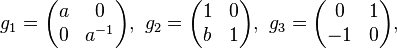 \displaystyle{g_1=\begin{pmatrix} a & 0 \\ 0 & a^{-1} \end{pmatrix},\,\, g_2=\begin{pmatrix} 1 & 0\\ b & 1\end{pmatrix},\,\, g_3=\begin{pmatrix} 0 & 1\\ -1 & 0\end{pmatrix},}