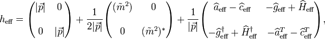 
h_\text{eff}=\begin{pmatrix} |\vec p|&0\\\\0&|\vec p|\end{pmatrix} 
+\frac{1}{2|\vec p|}\begin{pmatrix} (\tilde m^2)&0\\\\0&(\tilde m^2)^*\end{pmatrix}
+\frac{1}{|\vec p|}\begin{pmatrix}
\widehat{a}_\text{eff}-\widehat{c}_\text{eff} & 
-\widehat{g}_\text{eff}+\widehat{H}_\text{eff} \\\\ 
-\widehat{g}_\text{eff}^\dagger+\widehat{H}_\text{eff}^\dagger &
-\widehat{a}_\text{eff}^T-\widehat{c}_\text{eff}^T
\end{pmatrix} ,
