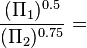  \frac{(\Pi_1)^{ 0.5}}{(\Pi_2)^{ 0.75}} = 