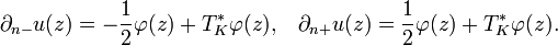 \displaystyle{\partial_{n-}u(z) = -{1\over 2}\varphi(z) + T_K^*\varphi(z),\,\,\,\,\,  \partial_{n+}u(z) = {1\over 2}\varphi(z) + T_K^*\varphi(z).}