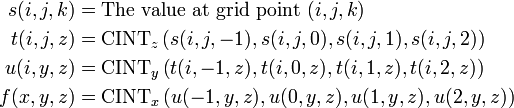 
\begin{align}
s(i,j,k) & {} = \text{The value at grid point } (i,j,k)\\
t(i,j,z) & {} = \mathrm{CINT}_z\left( s(i,j,-1), s(i,j,0), s(i,j,1), s(i,j,2)\right) \\
u(i,y,z) & {} = \mathrm{CINT}_y\left( t(i,-1,z), t(i,0,z), t(i,1,z), t(i,2,z)\right) \\
f(x,y,z) & {} = \mathrm{CINT}_x\left( u(-1,y,z), u(0,y,z), u(1,y,z), u(2,y,z)\right)
\end{align}
