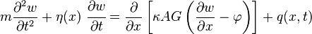 
m \frac{\partial^{2}w}{\partial t^{2}} + \eta(x)~\cfrac{\partial w}{\partial t} = \frac{\partial}{\partial x}\left[ \kappa AG \left(\frac{\partial w}{\partial x}-\varphi\right)\right] + q(x,t)
