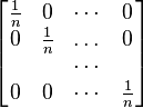  \begin{bmatrix} \frac{1}{n} & 0 & \cdots & 0 \\ 0 & \frac{1}{n} & \dots & 0 \\ & & \cdots & \\ 0 & 0 & \cdots &  \frac{1}{n} \end{bmatrix} 