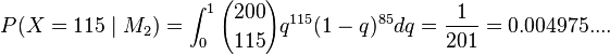 P(X=115 \mid M_2)=\int_{0}^1{200 \choose 115}q^{115}(1-q)^{85}dq = {1 \over 201} = 0.004975....