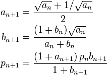  \begin{align} a_{n+1} & = \frac{\sqrt{a_n} + 1/\sqrt{a_n}}{2} \\
                      b_{n+1} & = \frac{(1 + b_n) \sqrt{a_n}}{a_n + b_n} \\
                      p_{n+1} & = \frac{(1 + a_{n+1})\, p_n b_{n+1}}{1 + b_{n+1}}
         \end{align}
