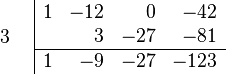 \begin{array}{cc}
    \begin{array}{c} \\ 3 \\ \\ \end{array}
    &
    \begin{array}{|rrrr}  
        1 & -12 &   0 & -42 \\
          &   3 & -27 & -81 \\
        \hline 
        1 & -9 & -27 & -123 
    \end{array}
\end{array}