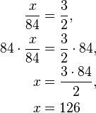 
\begin{align}
\qquad \frac{x}{84} & = \frac{3}{2}, \\
{84} \cdot \frac{x}{84} & = \frac{3}{2} \cdot {84}, \\
\qquad {x} & = \frac{3 \cdot 84}{2}, \\
\qquad {x} & = {126} \\
\end{align}
