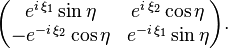 \begin{pmatrix}e^{i\,\xi_1}\sin\eta & e^{i\,\xi_2}\cos\eta \\ -e^{-i\,\xi_2}\cos\eta & e^{-i\,\xi_1}\sin\eta\end{pmatrix}.