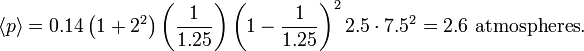 {\langle p \rangle} = 0.14 \left(1 + 2^2\right)  \left(\frac{1}{1.25}\right)  
                                                    \left(1 - \frac{1}{1.25}\right)^2  2.5 \cdot 7.5^2  = 2.6 \text{ atmospheres}.