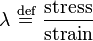 \lambda \ \stackrel{\text{def}}{=}\  \frac {\text{stress}} {\text{strain}}