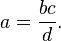 a = \frac {bc} d.