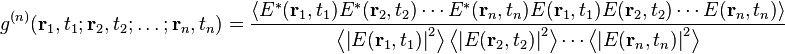 g^{(n)}( \mathbf{r}_1,t_1;\mathbf{r}_2,t_2;\dots;\mathbf{r}_n,t_n)= \frac{\left \langle E^*(\mathbf{r}_1,t_1)E^*(\mathbf{r}_2,t_2)\cdots E^*(\mathbf{r}_n,t_n)E(\mathbf{r}_1,t_1)E(\mathbf{r}_2,t_2)\cdots E(\mathbf{r}_n,t_n) \right \rangle}{\left \langle\left | E(\mathbf{r}_1,t_1)\right |^2 \right \rangle \left \langle \left |E(\mathbf{r}_2,t_2)\right |^2 \right \rangle\cdots \left \langle \left |E(\mathbf{r}_n,t_n)\right |^2 \right \rangle }
