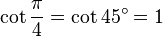 \cot\frac{\pi}{4}=\cot 45^\circ=1\,