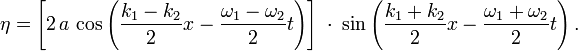 
\eta= \left[ 2\, a\, \cos \left( \frac{k_1 - k_2}{2} x - \frac{\omega_1 - \omega_2}{2} t \right) \right]\;
              \cdot\;
              \sin \left( \frac{k_1 + k_2}{2} x - \frac{\omega_1 + \omega_2}{2} t \right).
