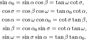 
\begin{align}
\sin\alpha_0 &= \sin\alpha \cos\beta = \tan\omega \cot\sigma,\\
\cos\sigma &= \cos\beta \cos\omega  = \tan\alpha_0 \cot\alpha,\\
\cos\alpha &= \cos\omega \cos\alpha_0 = \cot\sigma \tan\beta,\\
\sin\beta &= \cos\alpha_0 \sin\sigma = \cot\alpha \tan\omega,\\
\sin\omega &= \sin\sigma \sin\alpha = \tan\beta \tan\alpha_0.
\end{align}
