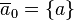 \overline{a}_0 = \left\{a\right\}