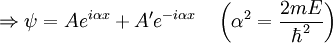 \Rightarrow \psi = A e^{i \alpha x} + A' e^{-i \alpha x} \quad \left( \alpha^2 = {2mE \over \hbar^2} \right)