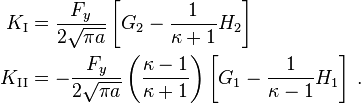 
  \begin{align}
  K_{\rm I} & = \frac{F_y}{2\sqrt{\pi a}}
            \left[G_2 - \frac{1}{\kappa+1} H_2\right] \\
  K_{\rm II} & = -\frac{F_y}{2\sqrt{\pi a}}\left(\frac{\kappa -1}{\kappa+1}\right)
            \left[G_1 - \frac{1}{\kappa-1} H_1\right] \,.
  \end{align}
