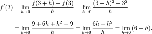 
\begin{align}
f'(3) & = \lim_{h\to 0}\frac{f(3+h)-f(3)}{h} = \lim_{h\to 0}\frac{(3+h)^2 - 3^2}{h} \\[10pt]
& = \lim_{h\to 0}\frac{9 + 6h + h^2 - 9}{h} = \lim_{h\to 0}\frac{6h + h^2}{h} = \lim_{h\to 0}{(6 + h)}.
\end{align}
