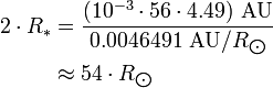 \begin{align} 2\cdot R_*
 & = \frac{(10^{-3}\cdot 56\cdot 4.49)\ \text{AU}}{0.0046491\ \text{AU}/R_{\bigodot}} \\
 & \approx 54\cdot R_{\bigodot}
\end{align}