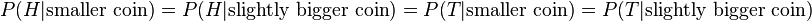 P(H|\text{smaller coin})=P(H|\text{slightly bigger coin})=P(T|\text{smaller coin})=P(T|\text{slightly bigger coin})