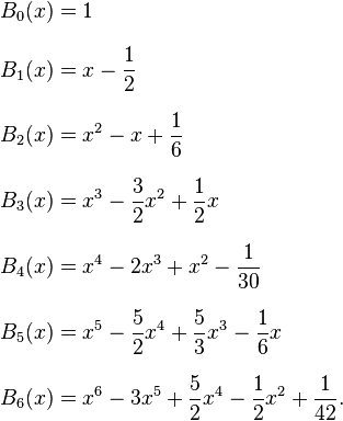 
\begin{align}
B_0(x) & =1 \\[8pt]
B_1(x) & =x-\frac{1}{2} \\[8pt]
B_2(x) & =x^2-x+\frac{1}{6} \\[8pt]
B_3(x) & =x^3-\frac{3}{2}x^2+\frac{1}{2}x \\[8pt]
B_4(x) & =x^4-2x^3+x^2-\frac{1}{30} \\[8pt]
B_5(x) & =x^5-\frac{5}{2}x^4+\frac{5}{3}x^3-\frac{1}{6}x \\[8pt]
B_6(x) & =x^6-3x^5+\frac{5}{2}x^4-\frac{1}{2}x^2+\frac{1}{42}.
\end{align}
